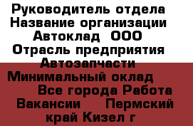 Руководитель отдела › Название организации ­ Автоклад, ООО › Отрасль предприятия ­ Автозапчасти › Минимальный оклад ­ 40 000 - Все города Работа » Вакансии   . Пермский край,Кизел г.